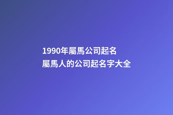 1990年屬馬公司起名 屬馬人的公司起名字大全-第1張-公司起名-玄機派